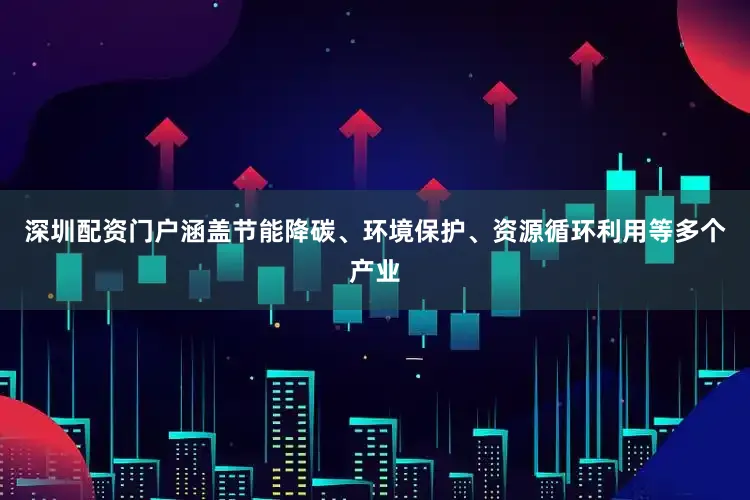 深圳配资门户涵盖节能降碳、环境保护、资源循环利用等多个产业