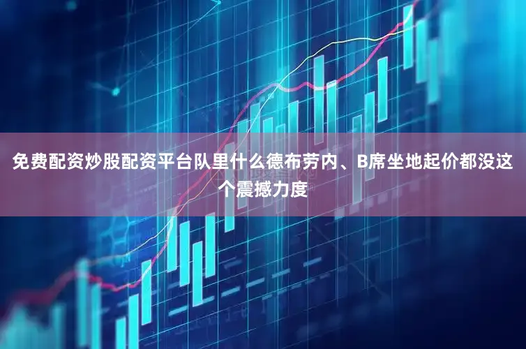 免费配资炒股配资平台队里什么德布劳内、B席坐地起价都没这个震撼力度