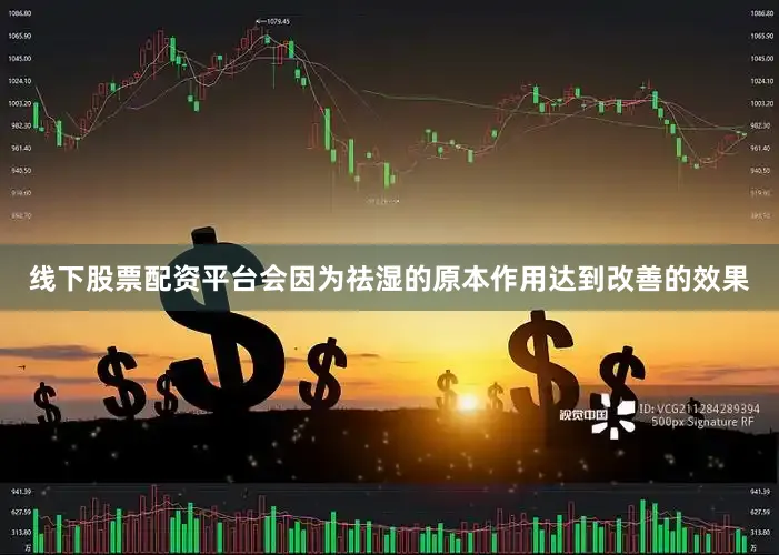 线下股票配资平台会因为祛湿的原本作用达到改善的效果