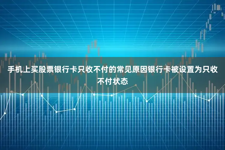 手机上买股票银行卡只收不付的常见原因银行卡被设置为只收不付状态