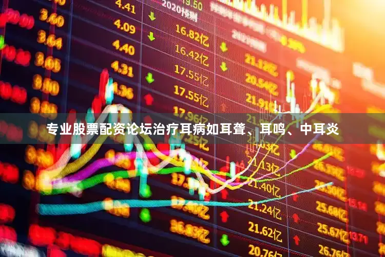专业股票配资论坛治疗耳病如耳聋、耳鸣、中耳炎