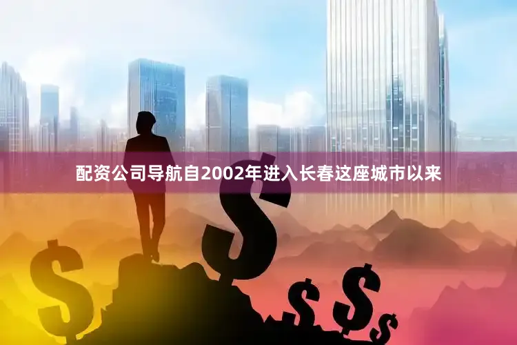 配资公司导航自2002年进入长春这座城市以来