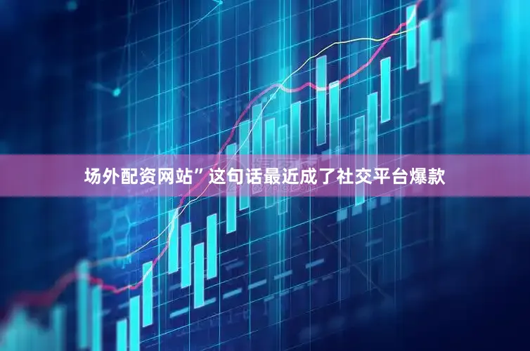 场外配资网站”这句话最近成了社交平台爆款
