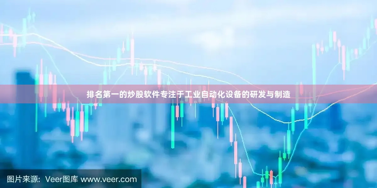 排名第一的炒股软件专注于工业自动化设备的研发与制造