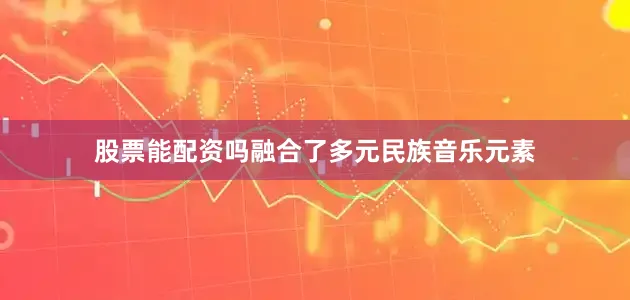 股票能配资吗融合了多元民族音乐元素