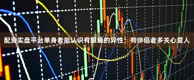 配资实盘平台单身者能认识有眼缘的异性；有伴侣者多关心爱人