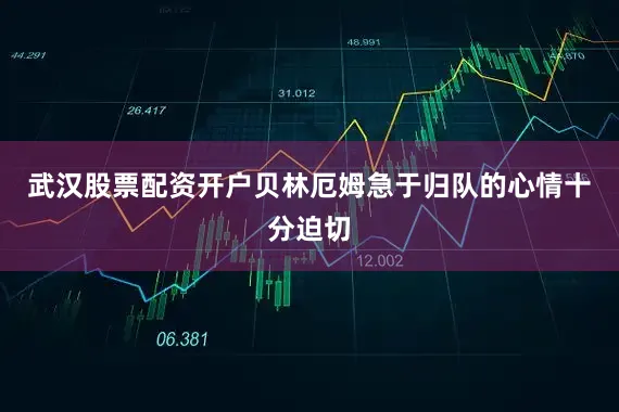 武汉股票配资开户贝林厄姆急于归队的心情十分迫切