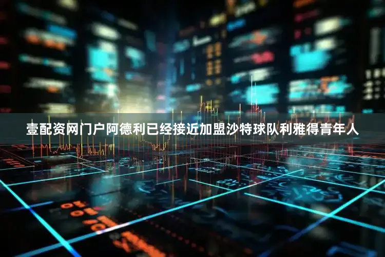 壹配资网门户阿德利已经接近加盟沙特球队利雅得青年人