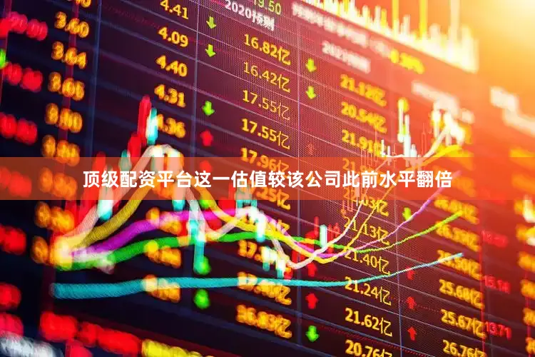 顶级配资平台这一估值较该公司此前水平翻倍