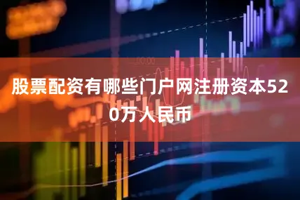 股票配资有哪些门户网注册资本520万人民币