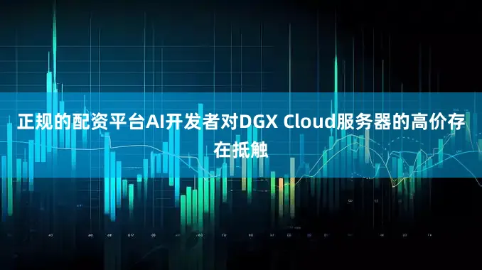 正规的配资平台AI开发者对DGX Cloud服务器的高价存在抵触
