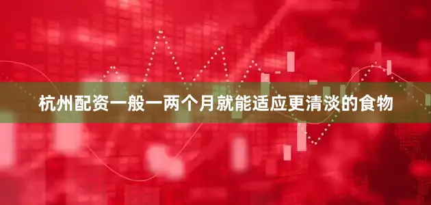 杭州配资一般一两个月就能适应更清淡的食物