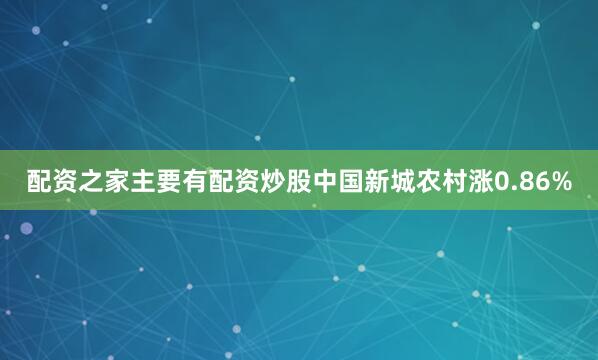 配资之家主要有配资炒股中国新城农村涨0.86%