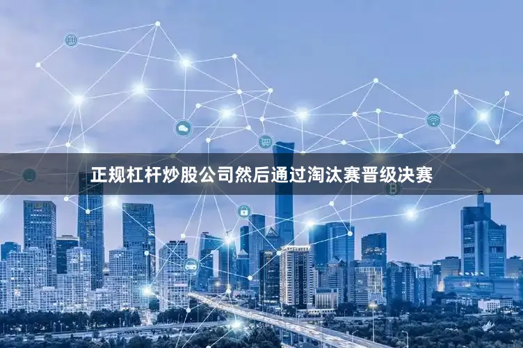 正规杠杆炒股公司然后通过淘汰赛晋级决赛