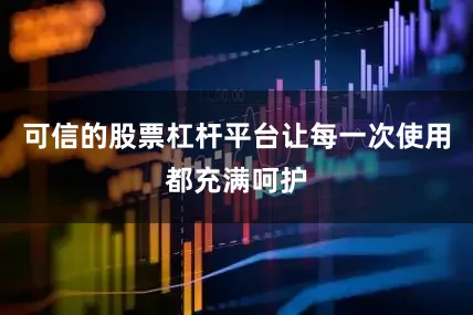 可信的股票杠杆平台让每一次使用都充满呵护