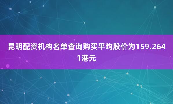 昆明配资机构名单查询购买平均股价为159.2641港元