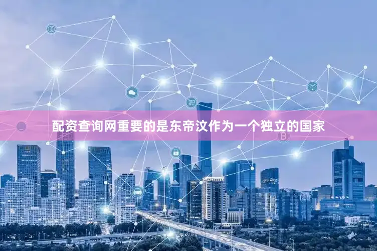 配资查询网重要的是东帝汶作为一个独立的国家