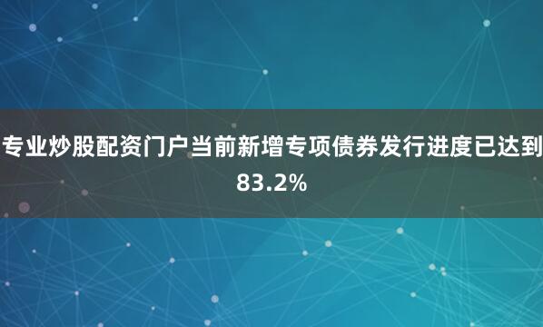 专业炒股配资门户当前新增专项债券发行进度已达到83.2%