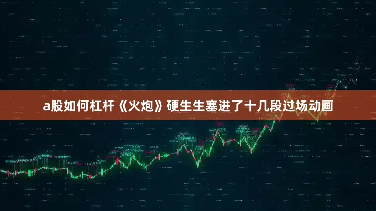 a股如何杠杆《火炮》硬生生塞进了十几段过场动画