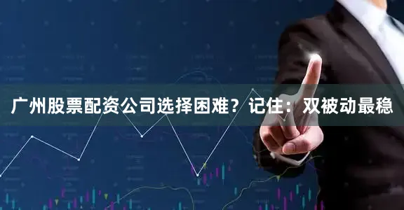 广州股票配资公司选择困难？记住：双被动最稳