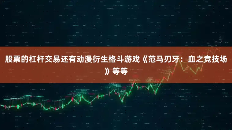 股票的杠杆交易还有动漫衍生格斗游戏《范马刃牙：血之竞技场》等等